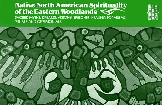 native North American Spirituality Of The Eastern Woodlands: Sacred Myths, Dreams, Visions, Speeches, Healing Formulas, Rituals And Ceremonials (classics Of Western Spirituality)