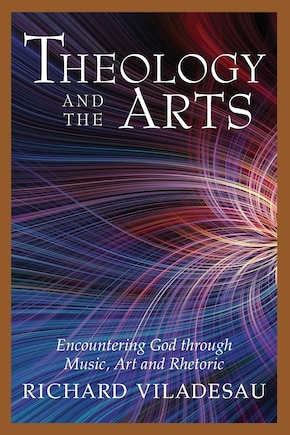 Theology and the Arts: Encountering God Through Music, Art and Rhetoric