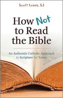 How Not to Read the Bible: An Authentic Catholic Approach to Scripture for Today