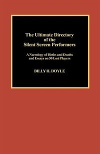 The Ultimate Directory of Silent Screen Performers: A Necrology of Births and Deaths and Essays on 50 Lost Players