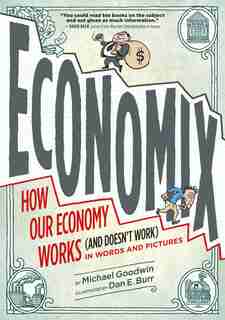Economix: How and Why Our Economy Works (and Doesn't Work) in Words and Pictures: How and Why Our Economy Works (and Doesn't Work) in Words and Pictures by Michael Goodwin