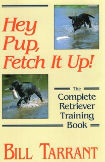 Hey Pup, Fetch It Up!: The Complete Retriever Training Book