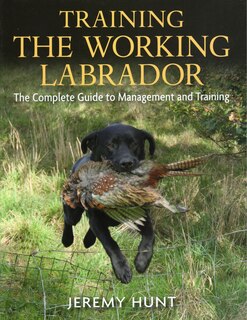 Training The Working Labrador: The Complete Guide To Management And Training