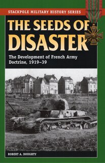 The Seeds Of Disaster: The Development Of French Army Doctrine, 1919-39