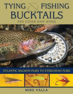 Tying And Fishing Bucktails And Other Hair Wings: Atlantic Salmon Flies To Steelhead Flies