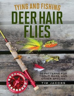 Tying And Fishing Deer Hair Flies: 50 Patterns For Trout, Bass, And Other Species