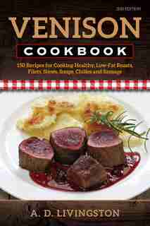 Venison Cookbook: 150 Recipes For Cooking Healthy, Low-fat Roasts, Filets, Stews, Soups, Chilies And Sausage by A. D. Livingston