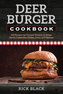 Deer Burger Cookbook: 150 Recipes For Ground Venison In Soups, Stews, Casseroles, Chilies, Jerky, And Sausage