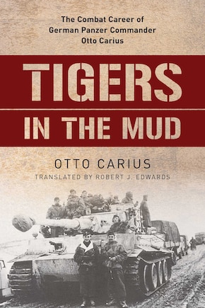 Tigers In The Mud: The Combat Career Of German Panzer Commander Otto Carius