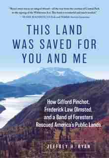 This Land Was Saved For You And Me: How Gifford Pinchot, Frederick Law Olmsted, And A Band Of Foresters Rescued America's Public Lands by Jeffrey H. Ryan