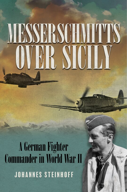 Messerschmitts Over Sicily: A German Fighter Commander in World War II