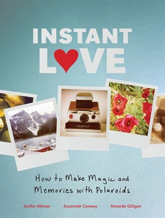 Instant Love: How to Make Magic and Memories with Polaroids