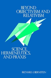 Beyond Objectivism And Relativism: Science, Hermeneutics, And Praxis