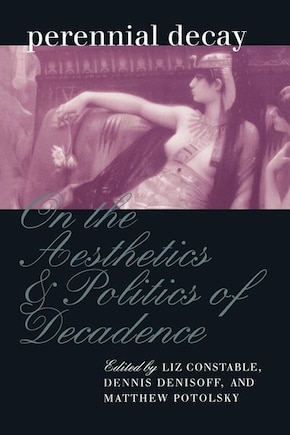 Perennial Decay: On The Aesthetics And Politics Of Decadance