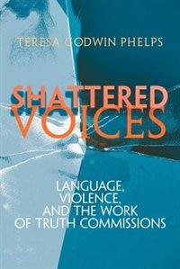 Shattered Voices: Language, Violence, And The Work Of Truth Commissions