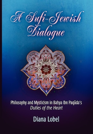 A Sufi-Jewish Dialogue: Philosophy and Mysticism in Bahya ibn Paquda's Duties of the Heart