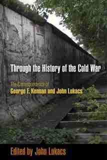 Through The History Of The Cold War: The Correspondence Of George F. Kennan And John Lukacs by John Lukacs