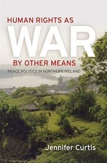 Human Rights As War By Other Means: Peace Politics In Northern Ireland