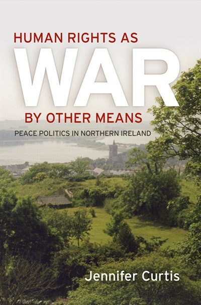 Human Rights As War By Other Means: Peace Politics In Northern Ireland