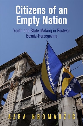 Citizens Of An Empty Nation: Youth And State-making In Postwar Bosnia-herzegovina