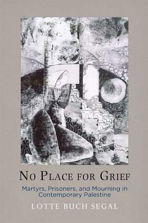 No Place For Grief: Martyrs, Prisoners, And Mourning In Contemporary Palestine