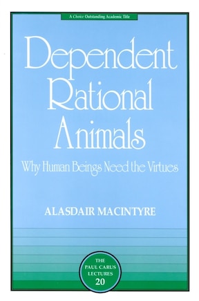 Dependent Rational Animals: Why Human Beings Need the Virtues