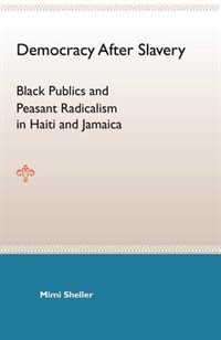 Democracy After Slavery: Black Publics And Peasant Radicalism In Haiti And Jamaica