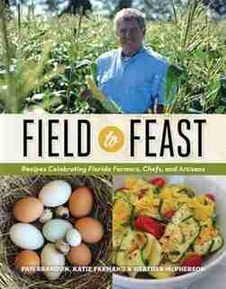 Field To Feast: Recipes Celebrating Florida Farmers, Chefs, And Artisans by Pam Brandon
