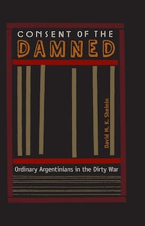 Consent Of The Damned: Ordinary Argentinians In The Dirty War