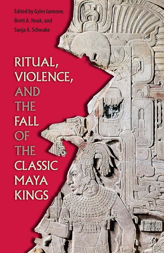 Front cover_RITUAL, VIOLENCE, AND THE FALL OF THE CLASSIC MAYA KINGS