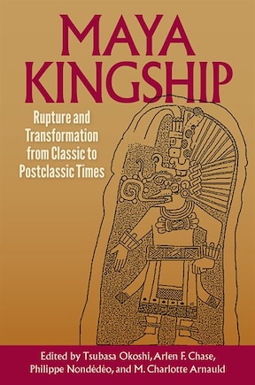 Maya Kingship: Rupture And Transformation From Classic To Postclassic Times