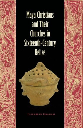 Maya Christians And Their Churches In Sixteenth-century Belize