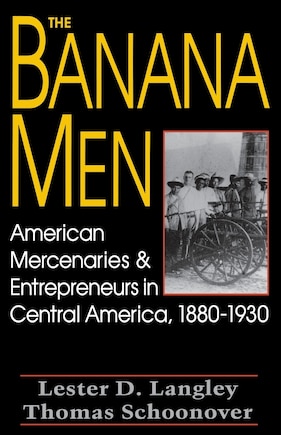 The Banana Men: American Mercenaries And Entrepreneurs In Central America, 1880-1930