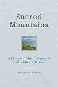 Sacred Mountains: A Christian Ethical Approach To Mountaintop Removal by Andrew R. H. Thompson