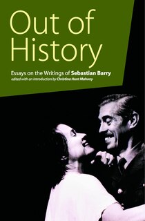 Out Of History: Essays On The Writings Of Sebastian Barry