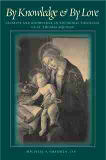 By Knowledge and By Love: Charity and Knowledge in the Moral Theology of St. Thomas Aquinas by Michael S. Sherwin