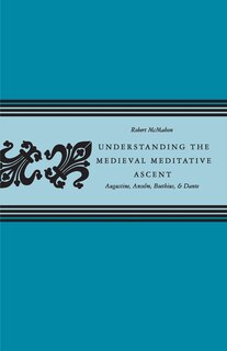 Understanding the Medieval Meditative Ascent: Augustine, Anselm, Boethius, & Dante