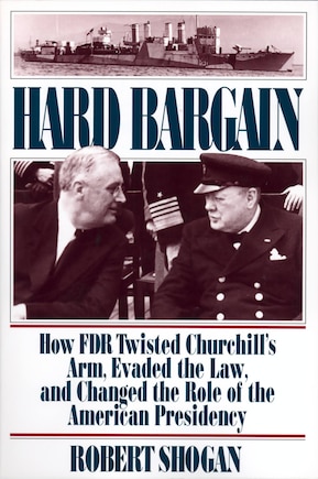 Hard Bargain: How FDR Twisted Churchill's Arm, Evaded The Law, And Changed The Role Of The American Presidency