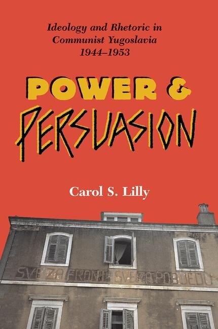 Power And Persuasion: Ideology And Rhetoric In Communist Yugoslavia, 1944-1953