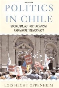 Politics In Chile: Socialism, Authoritarianism, and Market Democracy