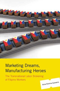 Marketing Dreams, Manufacturing Heroes: The Transnational Labor Brokering Of Filipino Workers