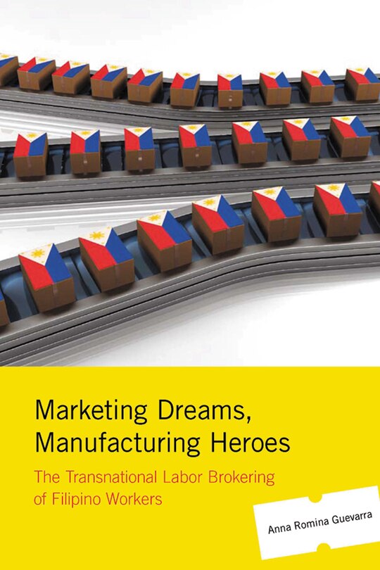 Marketing Dreams, Manufacturing Heroes: The Transnational Labor Brokering Of Filipino Workers