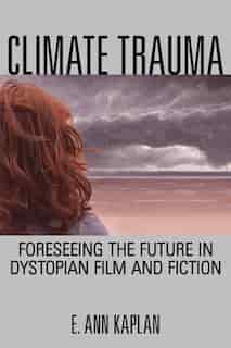 Climate Trauma: Foreseeing The Future In Dystopian Film And Fiction by E. Ann Kaplan