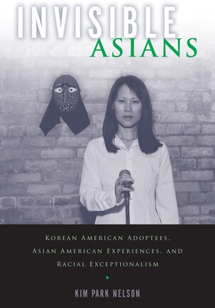 Invisible Asians: Korean American Adoptees, Asian American Experiences, And Racial Exceptionalism