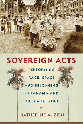 Sovereign Acts: Performing Race, Space, And Belonging In Panama And The Canal Zone