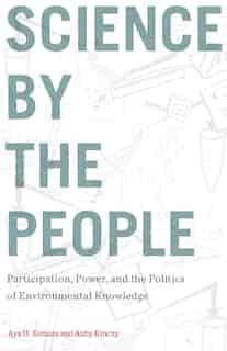 Science By The People: Participation, Power, And The Politics Of Environmental Knowledge by Aya H. Kimura