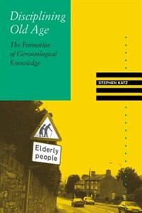 Disciplining Old Age: The Formation Of Gerontological Knowledge