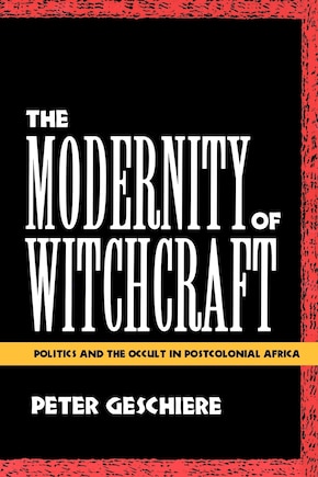 The Modernity of Witchcraft: Politics and the Occult in Postcolonial Africa