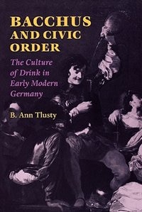 Bacchus And Civic Order: The Culture Of Drink In Early Modern Germany