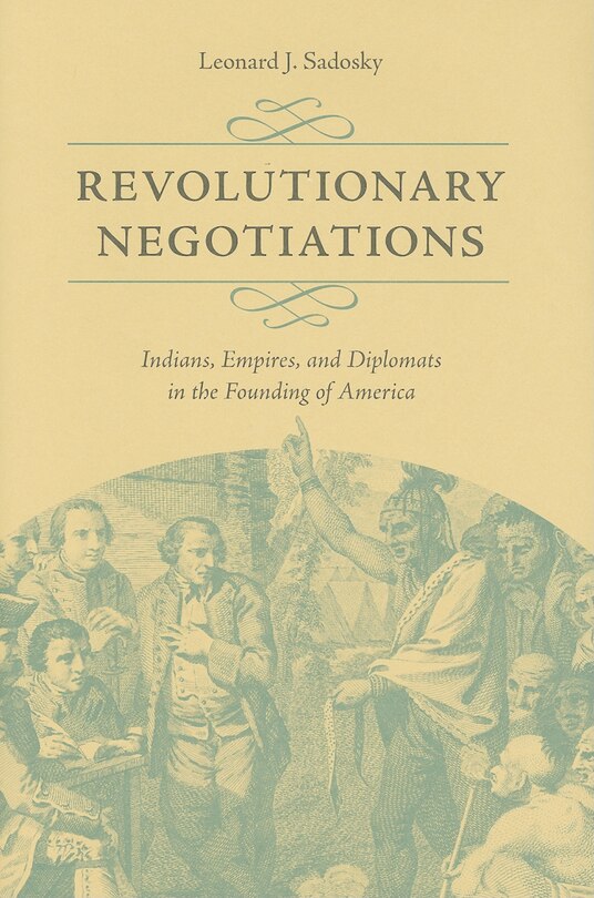 Revolutionary Negotiations: Indians, Empires, And Diplomats In The Founding Of America